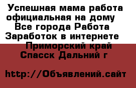 Успешная мама(работа официальная на дому) - Все города Работа » Заработок в интернете   . Приморский край,Спасск-Дальний г.